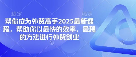 帮你成为外贸高手2025最新课程，帮助你以最快的效率，最稳的方法进行外贸创业-副业网