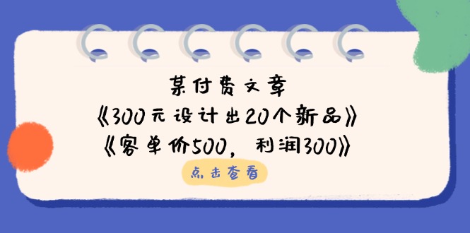 （14209期）某付费文章：《300元设计出20个新品》+《客单价500，利润300》-副业网