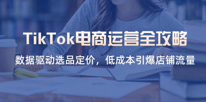 （14343期）TikTok电商运营全攻略，数据驱动选品定价，低成本引爆店铺流量-副业网