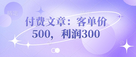 付费文章：客单价500，利润300-副业网
