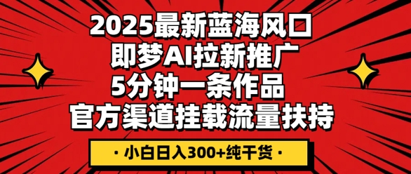 2025最新蓝海风口，即梦AI拉新推广，5分钟一条作品，官方渠道挂载，流量扶持，小白日入3张+纯干货-副业网