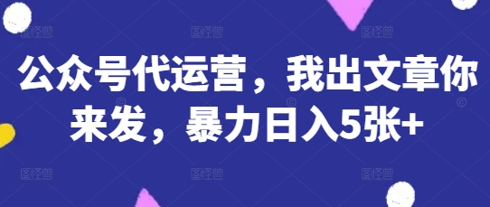 公众号代运营，我出文章你来发，暴力日入5张+【揭秘】-副业网