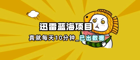 迅雷浏览器项目_真就每天忙活10分钟，完整拆解+热点把控(超详细拆解教程)-副业网