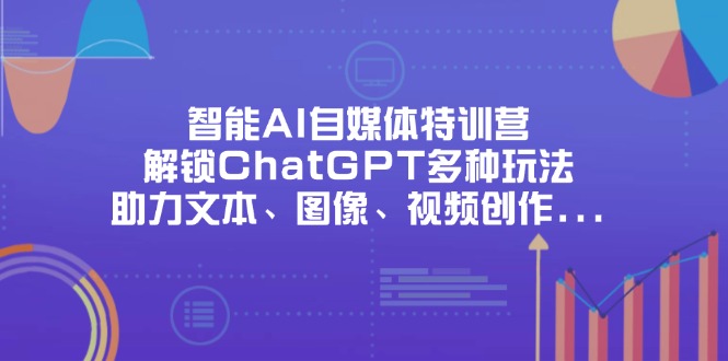 （14245期）智能AI自媒体特训营，解锁ChatGPT多种玩法，助力文本、图像、视频创作...-副业网