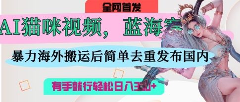 AI猫咪视频蓝海赛道，操作简单，直接海外搬运，简单去重，操作简单，有手就行日入3张-副业网