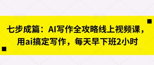 七步成篇：AI写作全攻略线上视频课，用ai搞定写作，每天早下班2小时-副业网