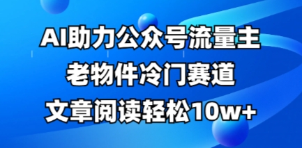 公众号流量主老物件冷门赛道，AI助力，文章阅读轻松10w+，全流程详细教程-副业网